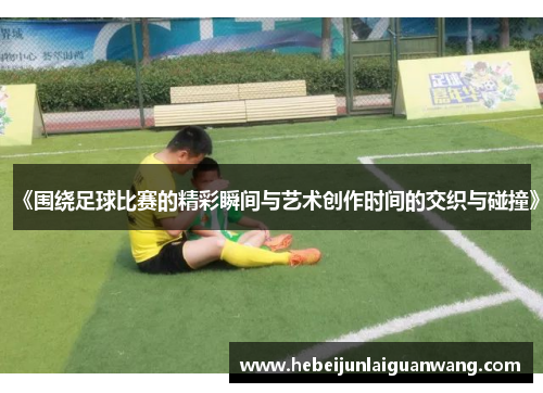 《围绕足球比赛的精彩瞬间与艺术创作时间的交织与碰撞》