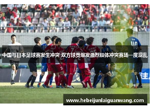 中国与日本足球赛发生冲突 双方球员爆发激烈肢体冲突赛场一度混乱